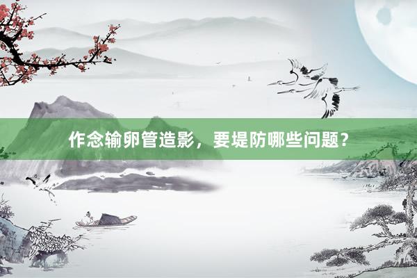 作念输卵管造影，要堤防哪些问题？