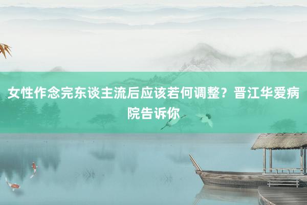 女性作念完东谈主流后应该若何调整？晋江华爱病院告诉你
