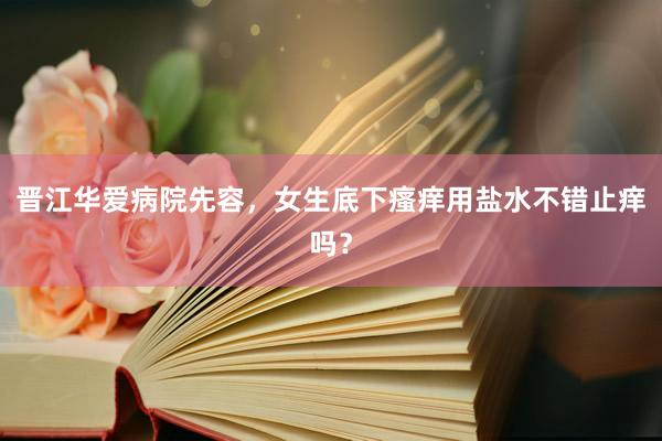 晋江华爱病院先容，女生底下瘙痒用盐水不错止痒吗？