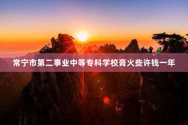 常宁市第二事业中等专科学校膏火些许钱一年