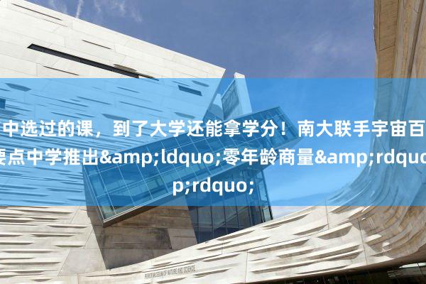 高中选过的课，到了大学还能拿学分！南大联手宇宙百所要点中学推出&ldquo;零年龄商量&rdquo;
