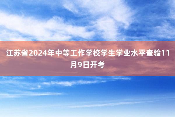江苏省2024年中等工作学校学生学业水平查验11月9日开考
