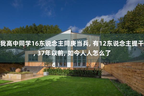 我高中同学16东说念主同庚当兵, 有12东说念主提干, 37年以前, 如今人人怎么了