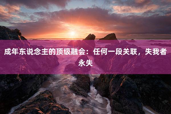 成年东说念主的顶级融会：任何一段关联，失我者永失