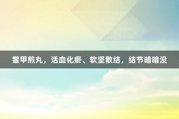 鳖甲煎丸，活血化瘀、软坚散结，结节暗暗没