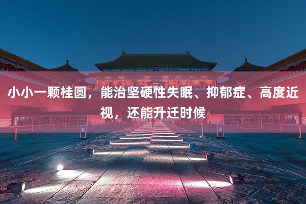 小小一颗桂圆，能治坚硬性失眠、抑郁症、高度近视，还能升迁时候