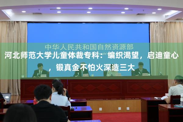 河北师范大学儿童体裁专科：编织渴望，启迪童心，锻真金不怕火深造三大