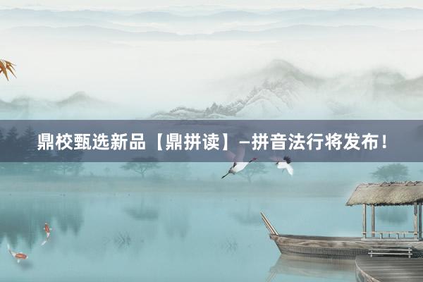 鼎校甄选新品【鼎拼读】—拼音法行将发布！
