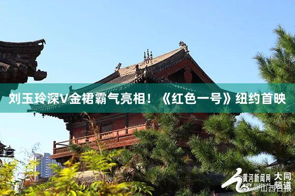 刘玉玲深V金裙霸气亮相！《红色一号》纽约首映