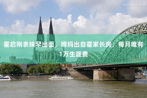 霍启刚表妹罕出面，姆妈出自霍家长房，每月唯有1万生涯费