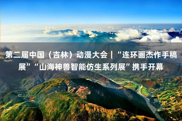 第二届中国（吉林）动漫大会｜“连环画杰作手稿展”“山海神兽智能仿生系列展”携手开幕