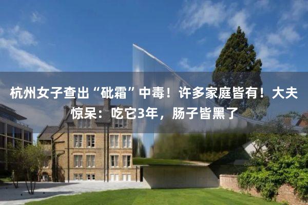 杭州女子查出“砒霜”中毒！许多家庭皆有！大夫惊呆：吃它3年，肠子皆黑了