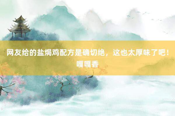 网友给的盐焗鸡配方是确切绝，这也太厚味了吧！嘎嘎香