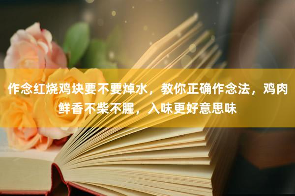 作念红烧鸡块要不要焯水，教你正确作念法，鸡肉鲜香不柴不腥，入味更好意思味