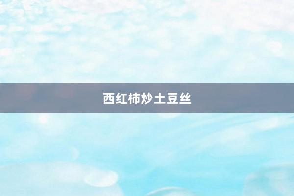 西红柿炒土豆丝