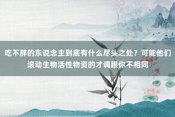 吃不胖的东说念主到底有什么尽头之处？可能他们滚动生物活性物资的才调跟你不相同