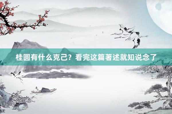 桂圆有什么克己？看完这篇著述就知说念了