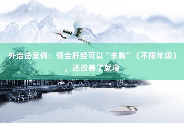 外治法案例：领会肝经可以“丰胸”（不限年级），还改善了就寝