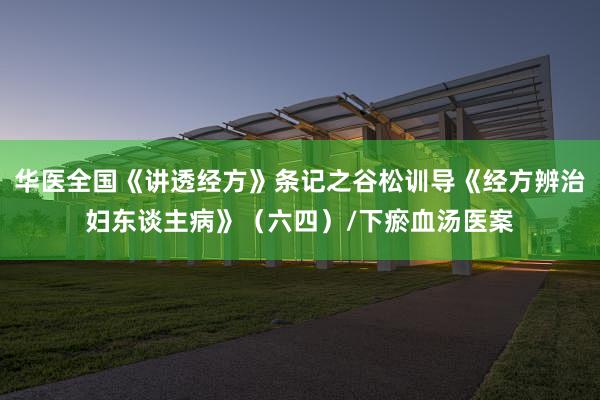 华医全国《讲透经方》条记之谷松训导《经方辨治妇东谈主病》（六四）/下瘀血汤医案