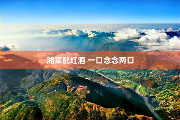 湘菜配红酒 一口念念两口