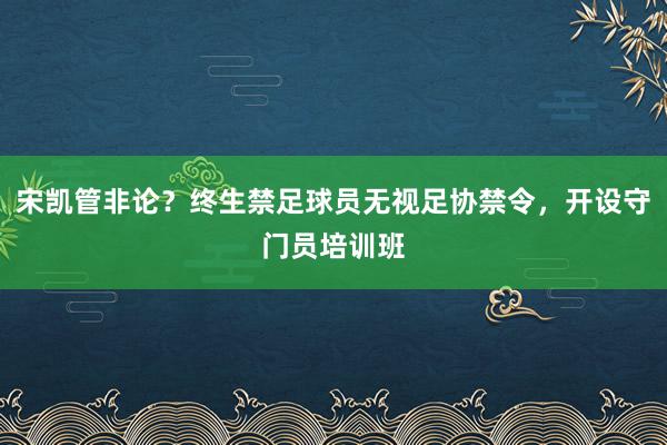 宋凯管非论？终生禁足球员无视足协禁令，开设守门员培训班