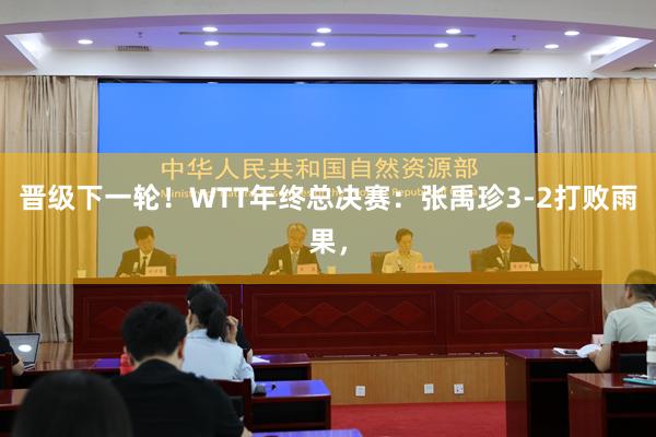 晋级下一轮！WTT年终总决赛：张禹珍3-2打败雨果，
