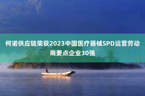 柯诺供应链荣获2023中国医疗器械SPD运营劳动商要点企业30强