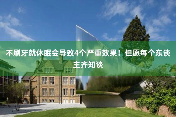 不刷牙就休眠会导致4个严重效果！但愿每个东谈主齐知谈