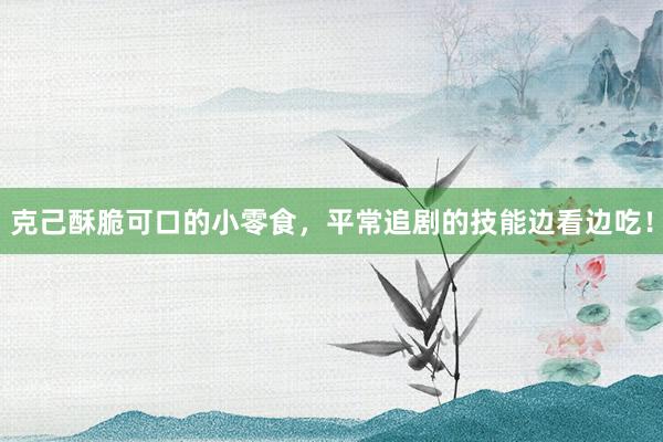 克己酥脆可口的小零食，平常追剧的技能边看边吃！
