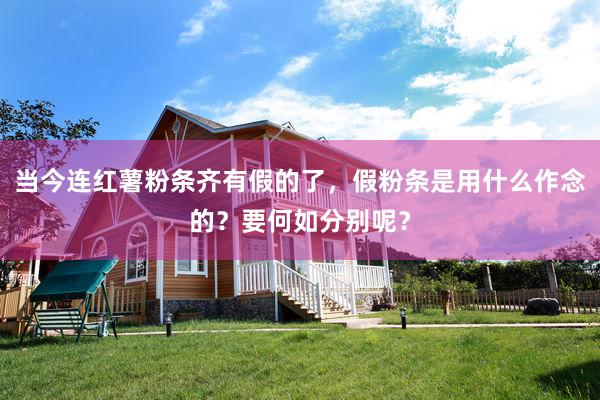 当今连红薯粉条齐有假的了，假粉条是用什么作念的？要何如分别呢？