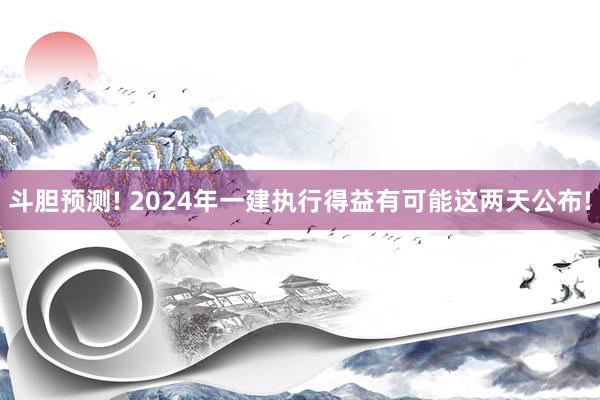 斗胆预测! 2024年一建执行得益有可能这两天公布!