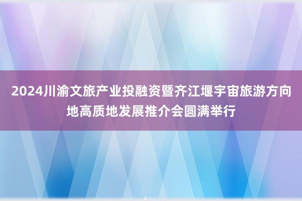 2024川渝文旅产业投融资暨齐江堰宇宙旅游方向地高质地发展推介会圆满举行