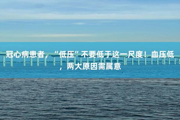 冠心病患者，“低压”不要低于这一尺度！血压低，两大原因需属意