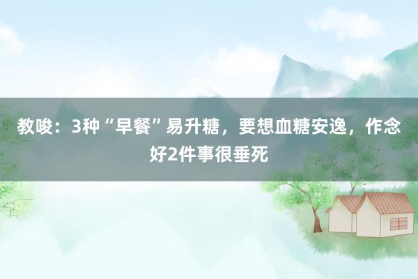 教唆：3种“早餐”易升糖，要想血糖安逸，作念好2件事很垂死