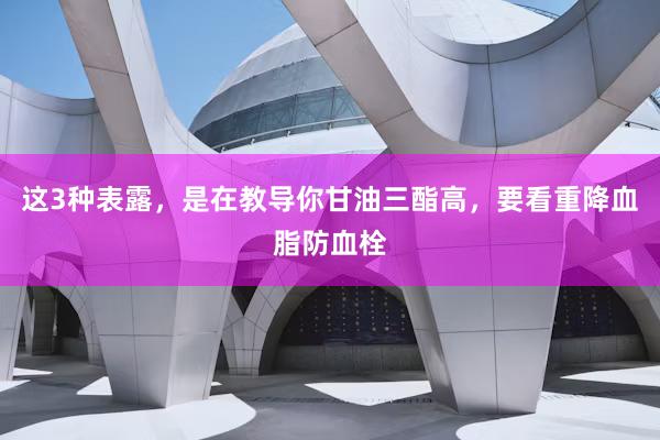 这3种表露，是在教导你甘油三酯高，要看重降血脂防血栓
