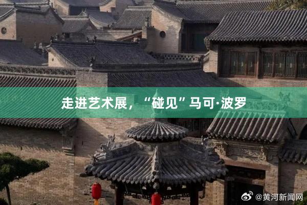 走进艺术展，“碰见”马可·波罗