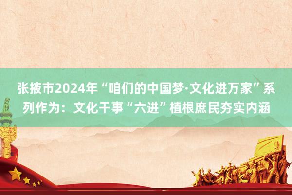 张掖市2024年“咱们的中国梦·文化进万家”系列作为：文化干事“六进”植根庶民夯实内涵