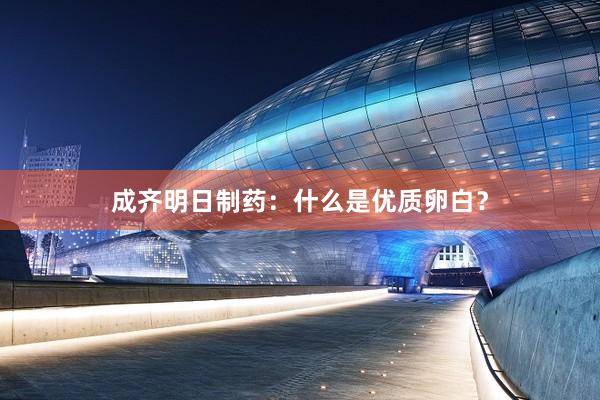 成齐明日制药：什么是优质卵白？