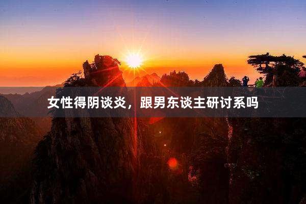 女性得阴谈炎，跟男东谈主研讨系吗