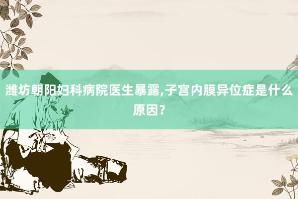潍坊朝阳妇科病院医生暴露,子宫内膜异位症是什么原因？