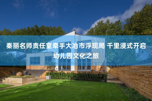 秦丽名师责任室牵手大冶市浮现局 千里浸式开启幼儿园文化之旅