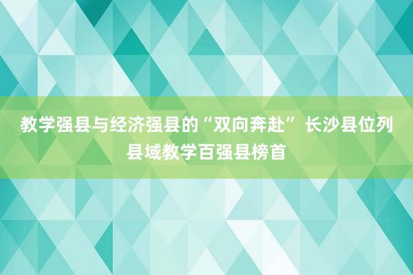 教学强县与经济强县的“双向奔赴” 长沙县位列县域教学百强县榜首