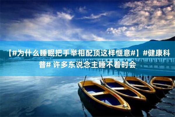 【#为什么睡眠把手举相配顶这样惬意#】#健康科普# 许多东说念主睡不着时会
