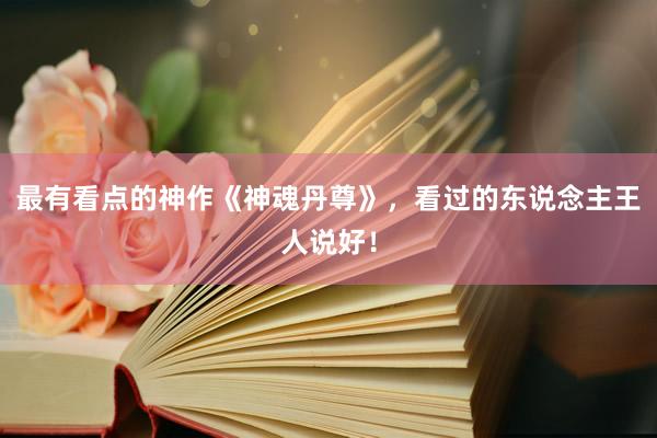 最有看点的神作《神魂丹尊》，看过的东说念主王人说好！