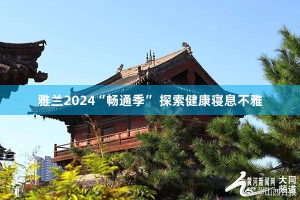 雅兰2024“畅通季” 探索健康寝息不雅