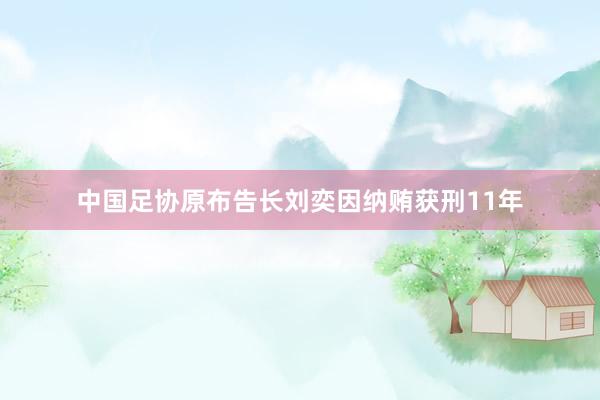 中国足协原布告长刘奕因纳贿获刑11年