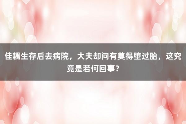佳耦生存后去病院，大夫却问有莫得堕过胎，这究竟是若何回事？
