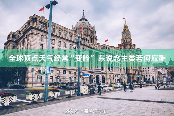 全球顶点天气经常“变脸” 东说念主类若何应酬