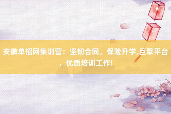 安徽单招网集训营：坚韧合同，保险升学,巨擘平台，优质培训工作!