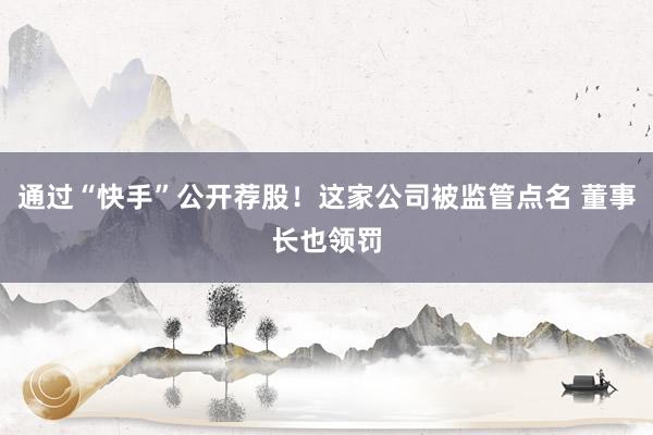 通过“快手”公开荐股！这家公司被监管点名 董事长也领罚